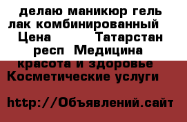 делаю маникюр гель-лак(комбинированный) › Цена ­ 350 - Татарстан респ. Медицина, красота и здоровье » Косметические услуги   